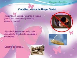 Conselhos  a cerca  do Herpes Genital Abstinência  Sexual - quando a região genital não está com aparência saudável normal Uso de Preservativos - risco de transmissão é reduzido mas  não  é inexistente Escolha do parceiro 