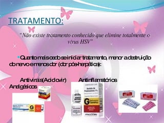 TRATAMENTO: “ Não existe tratamento conhecido que elimine totalmente o vírus HSV” Quanto mais cedo se iniciar tratamento, menor a destruição do nervo e menos dor (dor pós-herpética): Antivirais(Aciclovir)  Antinflamatórios  Analgésicos 