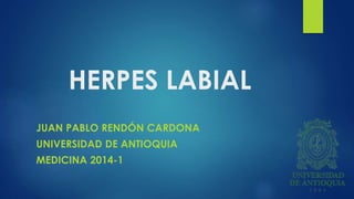 HERPES LABIAL
JUAN PABLO RENDÓN CARDONA
UNIVERSIDAD DE ANTIOQUIA
MEDICINA 2014-1
 