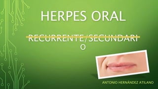 HERPES ORAL
RECURRENTE/SECUNDARI
O
ANTONIO HERNÁNDEZ ATILANO
 