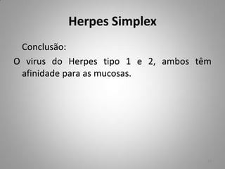 Herpes Simplex
Conclusão:
O virus do Herpes tipo 1 e 2, ambos têm
afinidade para as mucosas.
10
 