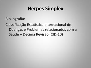 Herpes Simplex
Bibliografia:
Classificação Estatística Internacional de
Doenças e Problemas relacionados com a
Saúde – Decima Revisão (CID-10)
 
