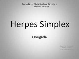 Formadores: Marta Balula de Carvalho e
Mafalda Vaz Pinto
Herpes Simplex
Obrigada
Escola de Formação
M.M. - Lisboa
9 de Junho de 2013
12
 