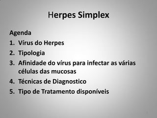 Herpes Simplex
Agenda
1. Vírus do Herpes
2. Tipologia
3. Afinidade do vírus para infectar as várias
células das mucosas
4. Técnicas de Diagnostico
5. Tipo de Tratamento disponíveis
3
 
