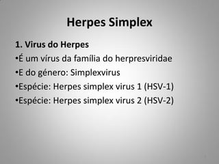 Herpes Simplex
1. Virus do Herpes
•É um vírus da família do herpresviridae
•E do género: Simplexvirus
•Espécie: Herpes simplex virus 1 (HSV-1)
•Espécie: Herpes simplex virus 2 (HSV-2)
4
 