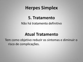 Herpes Simplex
5. Tratamento
Não há tratamento definitivo
Atual Tratamento
Tem como objetivo reduzir os sintomas e diminuir o
risco de complicações.
9
 