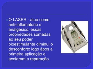 O LASER - atua como anti-inflamatorio e analgésico; essas propriedades somadas ao seu poder bioestimulante diminui o desconforto logo ápos a primeira aplicação e aceleram a reparação.