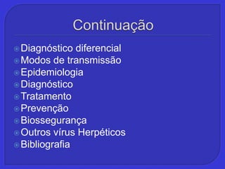 ContinuaçãoDiagnóstico diferencialModos de transmissãoEpidemiologiaDiagnósticoTratamentoPrevençãoBiossegurançaOutros vírus HerpéticosBibliografia