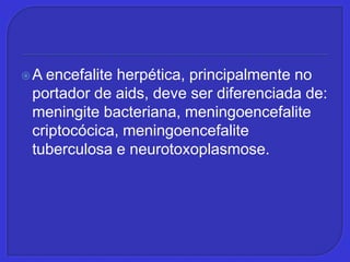 A encefalite herpética, principalmente no portador de aids, deve ser diferenciada de: meningite bacteriana, meningoencefalitecriptocócica, meningoencefalite tuberculosa e neurotoxoplasmose.,[object Object]