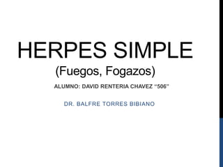 HERPES SIMPLE
(Fuegos, Fogazos)
DR. BALFRE TORRES BIBIANO
ALUMNO: DAVID RENTERIA CHAVEZ “506”
 