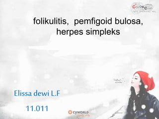 folikulitis, pemfigoid bulosa,
herpes simpleks
Elissa dewi L.F
11.011
 