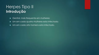 Herpes Tipo II 
Introdução 
 Genital, mais frequente em mulheres; 
 Um em cada quatro mulheres esta infectada; 
 Um em cada oito homens esta infectado. 
 