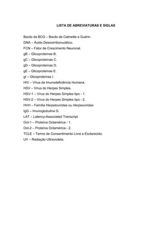 LISTA DE ABREVIATURAS E SIGLAS


Bacilo da BCG – Bacilo de Calmette e Guérin.
DNA – Ácido Desoxirribonucléico.
FCN – Fator de Crescimento Neuronal.
gB – Glicoproteínas B.
gC – Glicoproteínas C.
gD – Glicoproteínas D.
gE – Glicoproteínas E.
gI – Glicoproteínas I.
HIV – Vírus da Imunodeficiência Humana.
HSV – Vírus do Herpes Simples.
HSV-1 – Vírus do Herpes Simples tipo - 1.
HSV-2 – Vírus do Herpes Simples tipo - 2.
HVH – Família Herpetoviridae ou Herpesviridae.
IgG – Imunoglubulina G.
LAT – Latency-Associated Transcript.
Oct-1 – Proteína Octamérica - 1.
Oct-2 – Proteína Octamérica - 2.
TCLE – Termo de Consentimento Livre e Esclarecido.
UV – Radiação Ultravioleta.
 