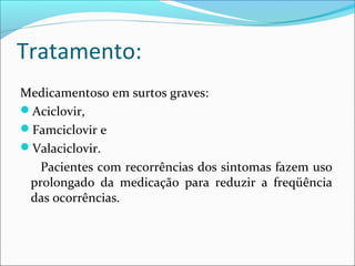 Tratamento:
Medicamentoso em surtos graves:
Aciclovir,
Famciclovir e
Valaciclovir.
Pacientes com recorrências dos sintomas fazem uso
prolongado da medicação para reduzir a freqüência
das ocorrências.

 
