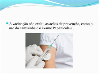A vacinação não exclui as ações de prevenção, como o

uso da camisinha e o exame Papanicolau.

 