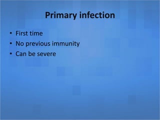 Primary infection
• First time
• No previous immunity
• Can be severe
 