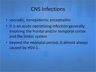 CNS Infections
• sporadic, nonepidemic encephalitis
• It is an acute necrotizing infection generally
involving the frontal and/or temporal cortex
and the limbic system
• beyond the neonatal period, is almost always
caused by HSV-1.
 