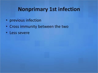 Nonprimary 1st infection
• previous infection
• Cross immunity between the two
• Less severe
 