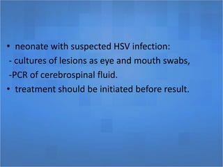 • neonate with suspected HSV infection:
- cultures of lesions as eye and mouth swabs,
-PCR of cerebrospinal fluid.
• treatment should be initiated before result.
 