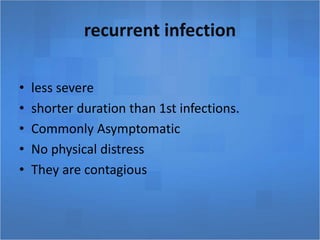recurrent infection
• less severe
• shorter duration than 1st infections.
• Commonly Asymptomatic
• No physical distress
• They are contagious
 