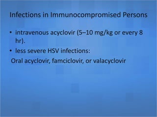 Infections in Immunocompromised Persons
• intravenous acyclovir (5–10 mg/kg or every 8
hr).
• less severe HSV infections:
Oral acyclovir, famciclovir, or valacyclovir
 