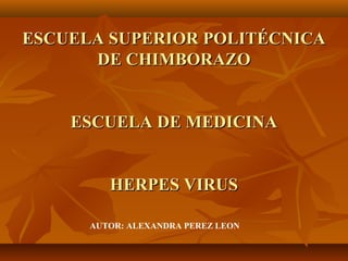 ESCUELA SUPERIOR POLITÉCNICA
DE CHIMBORAZO
ESCUELA DE MEDICINA
HERPES VIRUS
AUTOR: ALEXANDRA PEREZ LEON

 