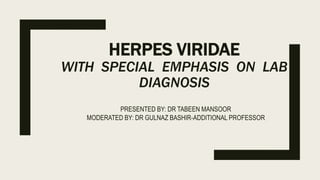 HERPES VIRIDAE
WITH SPECIAL EMPHASIS ON LAB
DIAGNOSIS
PRESENTED BY: DR TABEEN MANSOOR
MODERATED BY: DR GULNAZ BASHIR-ADDITIONAL PROFESSOR
 