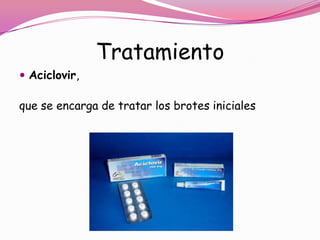 Tratamiento
 Aciclovir,

que se encarga de tratar los brotes iniciales
 