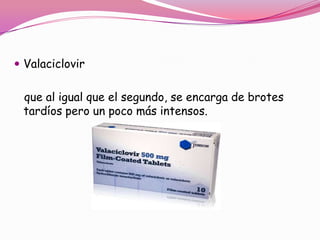  Valaciclovir


 que al igual que el segundo, se encarga de brotes
 tardíos pero un poco más intensos.
 