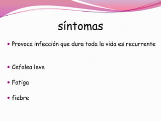 síntomas
 Provoca infección que dura toda la vida es recurrente



 Cefalea leve

 Fatiga

 fiebre
 