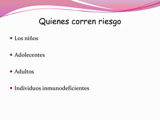 Quienes corren riesgo

 Los niños


 Adolecentes


 Adultos


 Individuos inmunodeficientes
 