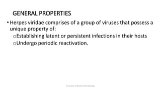 GENERAL PROPERTIES
• Herpes viridae comprises of a group of viruses that possess a
unique property of:
oEstablishing latent or persistent infections in their hosts
oUndergo periodic reactivation.
Essentials of Medical Microbiology
 