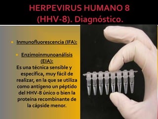    Inmunofluorescencia (IFA):

     Enzimoinmunoanálisis
                (EIA):
    Es una técnica sensible y
      específica, muy fácil de
    realizar, en la que se utiliza
    como antígeno un péptido
     del HHV-8 único o bien la
     proteína recombinante de
         la cápside menor.
 