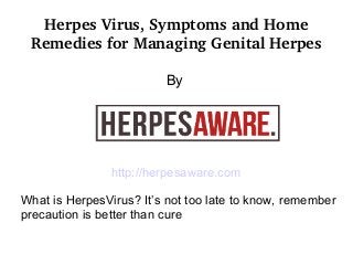 Herpes Virus, Symptoms and Home 
Remedies for Managing Genital Herpes
By
http://herpesaware.com
What is HerpesVirus? It’s not too late to know, remember
precaution is better than cure
 