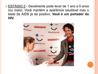    ESTÁGIO 2 - Geralmente pode levar de 1 ano a 5 anos
    (ou mais). Você mantém a aparência saudável mas o
    teste da AIDS já dá positivo. Você é um portador do
    HIV.
 