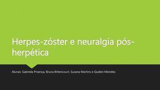 Herpes-zóster e neuralgia pós-
herpética
Alunas: Gabriela Proença, Bruna Bittencourt, Suzana Martins e Quelen Meireles
 