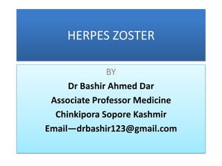 HERPES ZOSTER

              BY
     Dr Bashir Ahmed Dar
 Associate Professor Medicine
  Chinkipora Sopore Kashmir
Email—drbashir123@gmail.com
 