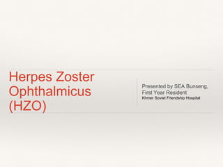 Herpes Zoster
Ophthalmicus
(HZO)
Presented by SEA Bunseng,
First Year Resident
Khmer Soviet Friendship Hospital
 