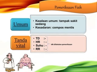 Pemeriksaan Fisik
• Keadaan umum: tampak sakit
sedang
• Kesadaran: compos mentis
Umum
• TD :-
• HR : -
• Suhu : -
• RR : -
Tanda
vital tdk dilakukan pemeriksaan
 