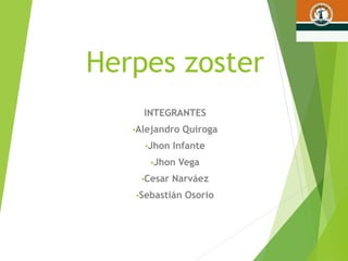 Herpes zoster
INTEGRANTES
•Alejandro Quiroga
•Jhon Infante
•Jhon Vega
•Cesar Narváez
•Sebastián Osorio
U.D.C.A – BOGOTA
07-05-2015
 