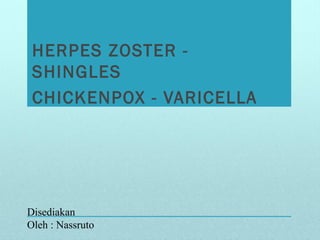 HERPES ZOSTER -
SHINGLES
CHICKENPOX - VARICELLA
Disediakan
Oleh : Nassruto
 