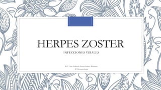 HERPES ZOSTER
INFECCIONES VIRALES
M.C. Ana Gabriela Souza Suárez Medrano
R1 Dermatología
 