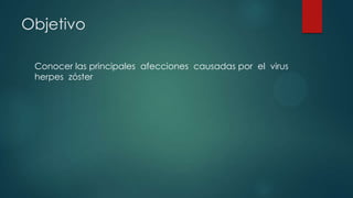 Objetivo
Conocer las principales afecciones causadas por el virus
herpes zóster
 