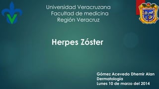 Herpes Zóster
Gómez Acevedo Dhemir Alan
Dermatología
Lunes 10 de marzo del 2014
Universidad Veracruzana
Facultad de medicina
Región Veracruz
 