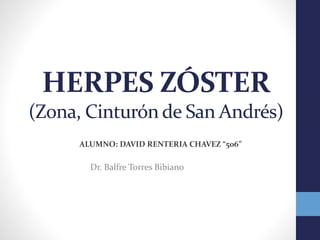 HERPES ZÓSTER
(Zona, Cinturón de San Andrés)
Dr. Balfre Torres Bibiano
ALUMNO: DAVID RENTERIA CHAVEZ “506”
 