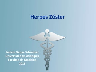 Isabela Duque Schweizer
Universidad de Antioquia
Facultad de Medicina
2015
Herpes Zóster
 