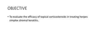 OBJECTIVE
• To evaluate the efficacy of topical corticosteroids in treating herpes
simplex stromal keratitis.
 