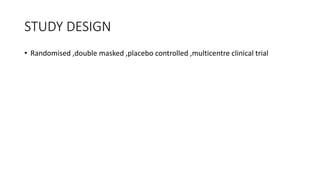 STUDY DESIGN
• Randomised ,double masked ,placebo controlled ,multicentre clinical trial
 