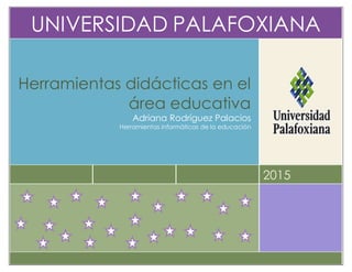 UNIVERSIDAD PALAFOXIANA
2015
Herramientas didácticas en el
área educativa
Adriana Rodríguez Palacios
Herramientas informáticas de la educación
 
