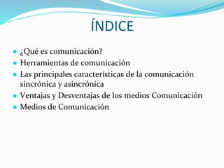 ÍNDICE
● ¿Qué es comunicación?
● Herramientas de comunicación
● Las principales características de la comunicación
sincrónica y asincrónica
● Ventajas y Desventajas de los medios Comunicación
● Medios de Comunicación
 